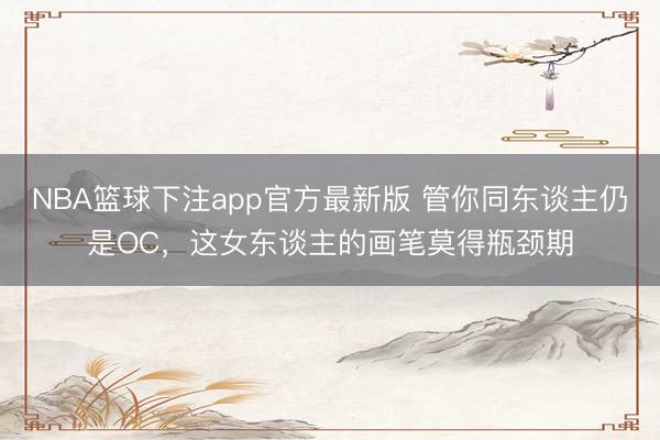 NBA篮球下注app官方最新版 管你同东谈主仍是OC，这女东谈主