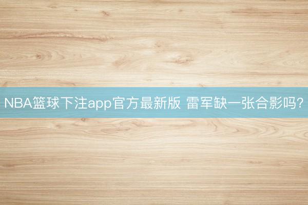 NBA篮球下注app官方最新版 雷军缺一张合影吗？