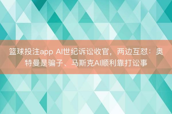 篮球投注app AI世纪诉讼收官，两边互怼：奥特曼是骗子、马斯克AI顺利靠打讼事