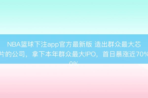 NBA篮球下注app官方最新版 造出群众最大芯片的公司，拿下本年群众最大IPO，首日暴涨近70%