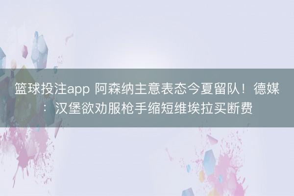 篮球投注app 阿森纳主意表态今夏留队!德媒:汉堡欲劝服枪手缩短维埃拉买断费