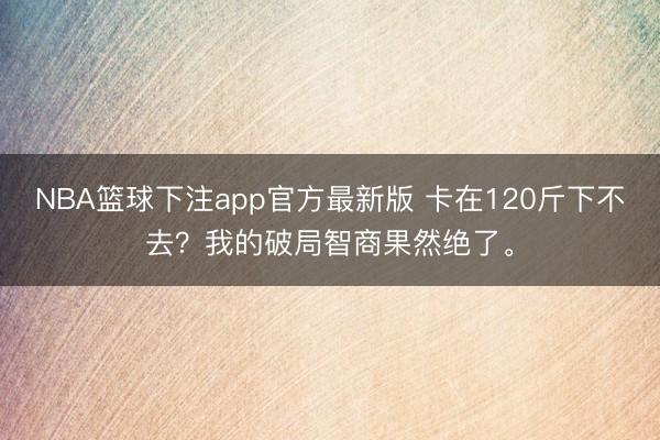 NBA篮球下注app官方最新版 卡在120斤下不去？我的破局智商果然绝了。