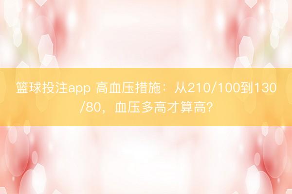 篮球投注app 高血压措施:从210/100到130/80,血压多高才算高?