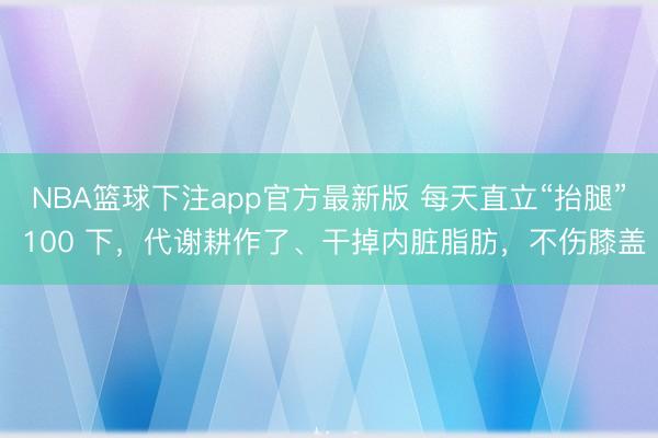 NBA篮球下注app官方最新版 每天直立“抬腿” 100 下，代谢耕作了、干掉内脏脂肪，不伤膝盖
