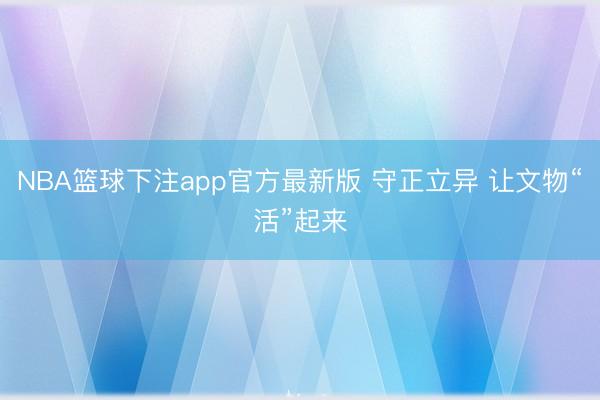 NBA篮球下注app官方最新版 守正立异 让文物“活”起来