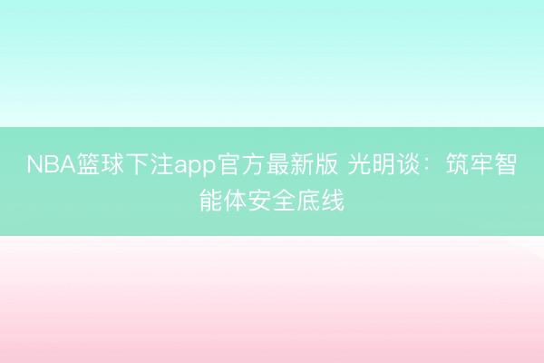 NBA篮球下注app官方最新版 光明谈：筑牢智能体安全底线