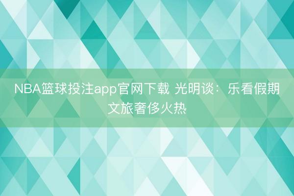 NBA篮球投注app官网下载 光明谈:乐看假期文旅奢侈火热