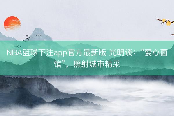 NBA篮球下注app官方最新版 光明谈：“爱心面馆”，照射城市精采