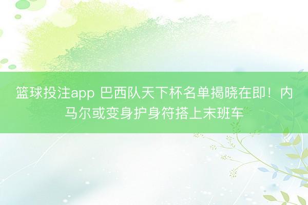 篮球投注app 巴西队天下杯名单揭晓在即!内马尔或变身护身符搭上末班车