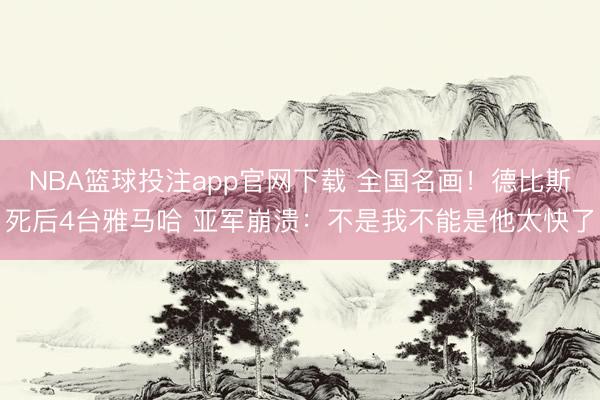 NBA篮球投注app官网下载 全国名画!德比斯死后4台雅马哈 亚军崩溃:不是我不能是他太快了