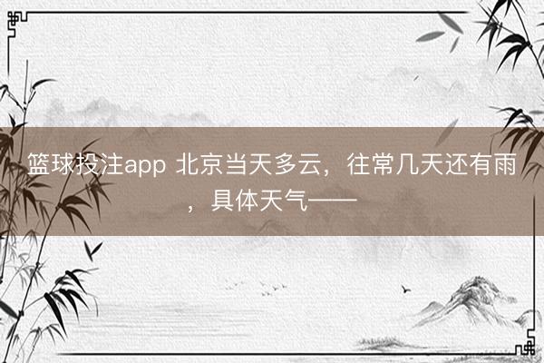 篮球投注app 北京当天多云，往常几天还有雨，具体天气——