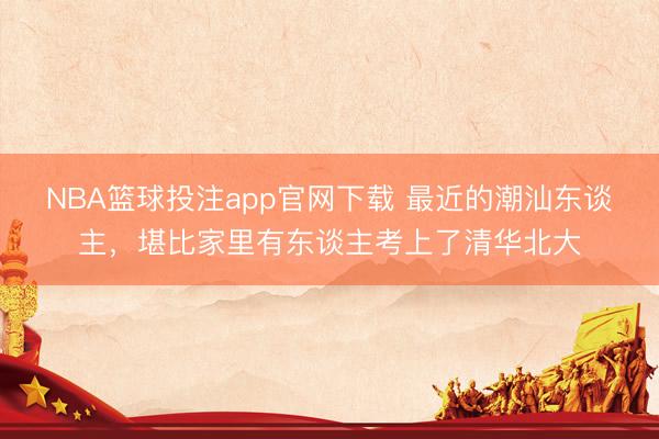 NBA篮球投注app官网下载 最近的潮汕东谈主，堪比家里有东谈主考上了清华北大
