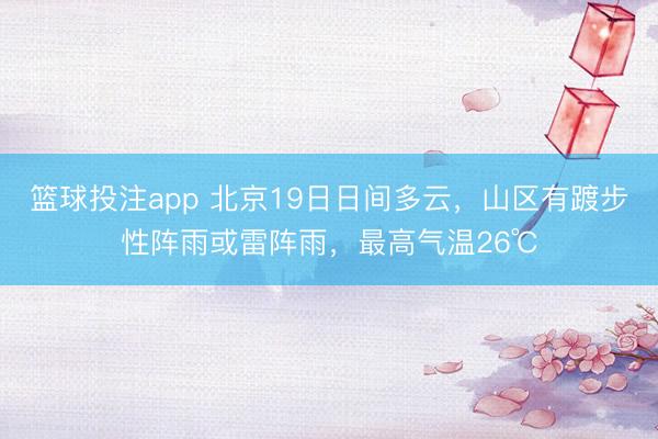 篮球投注app 北京19日日间多云,山区有踱步性阵雨或雷阵雨,最高气温26℃