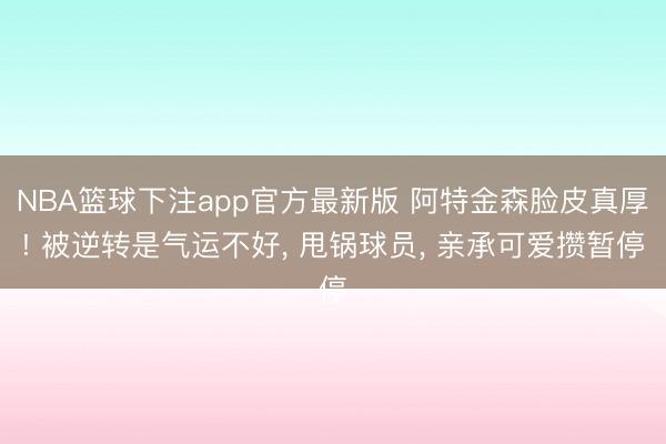 NBA篮球下注app官方最新版 阿特金森脸皮真厚! 被逆转是气运不好， 甩锅球员， 亲承可爱攒暂停