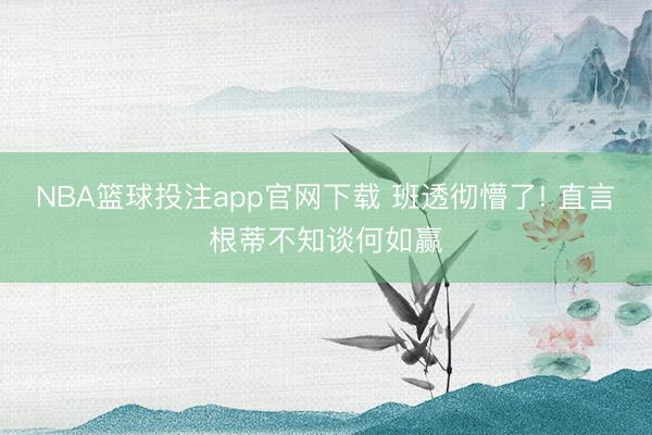 NBA篮球投注app官网下载 班透彻懵了! 直言根蒂不知谈何如赢