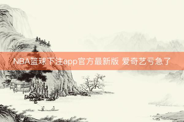 NBA篮球下注app官方最新版 爱奇艺亏急了
