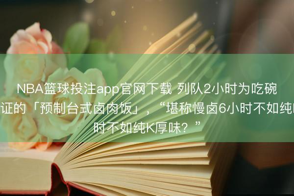 NBA篮球投注app官网下载 列队2小时为吃碗米其林认证的「预制台式卤肉饭」，“堪称慢卤6小时不如纯K厚味？”