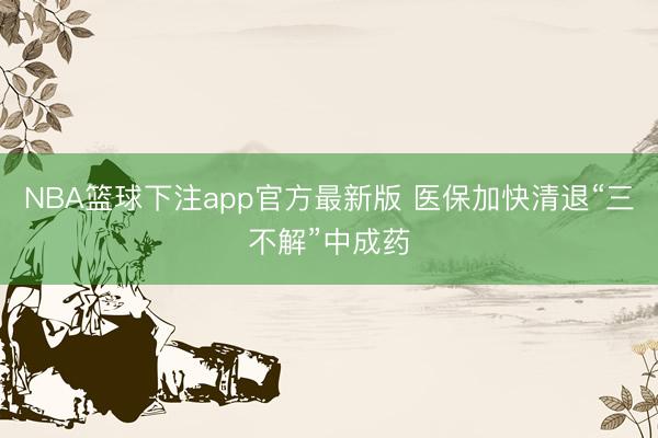 NBA篮球下注app官方最新版 医保加快清退“三不解”中成药