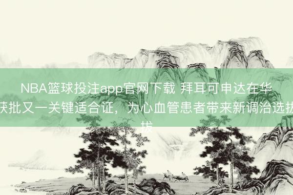 NBA篮球投注app官网下载 拜耳可申达在华获批又一关键适合证，为心血管患者带来新调治选拔