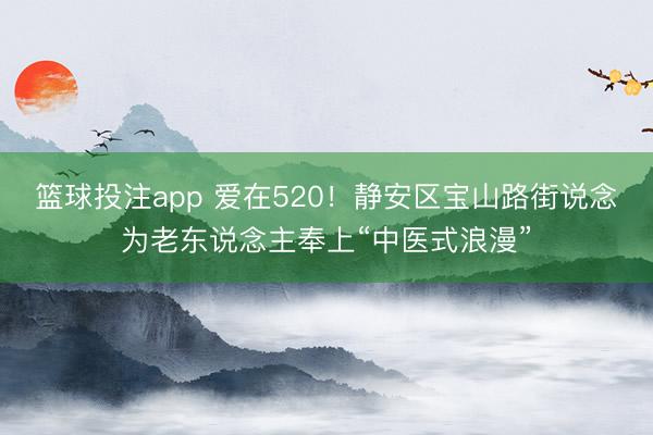 篮球投注app 爱在520!静安区宝山路街说念为老东说念主奉上“中医式浪漫”
