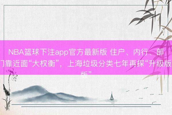 NBA篮球下注app官方最新版 住户、内行、部门靠近面“大权衡”,上海垃圾分类七年再探“升级版”