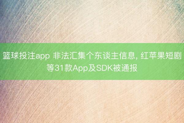 篮球投注app 非法汇集个东谈主信息, 红苹果短剧等31款App及SDK被通报