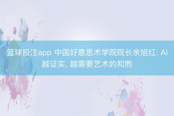 篮球投注app 中国好意思术学院院长余旭红: AI越证实, 越需要艺术的和煦
