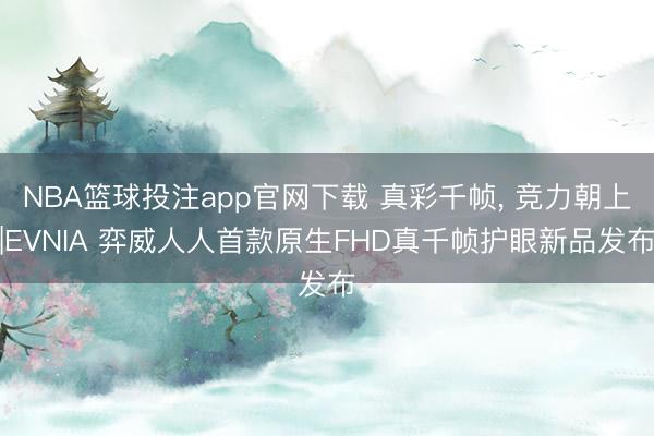 NBA篮球投注app官网下载 真彩千帧， 竞力朝上|EVNIA 弈威人人首款原生FHD真千帧护眼新品发布