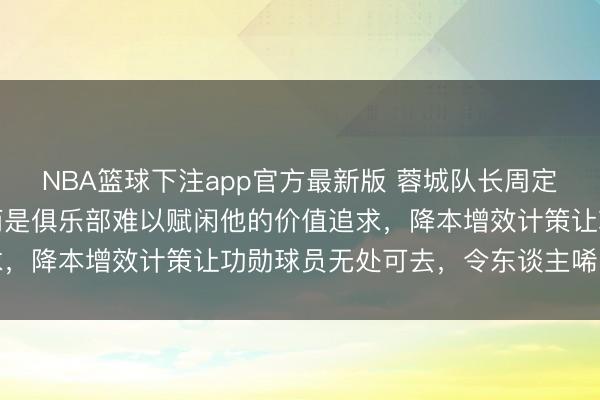 NBA篮球下注app官方最新版 蓉城队长周定洋被废弃并非因老化,而是俱乐部难以赋闲他的价值追求,降本增效计策让功勋球员无处可去,令东谈主唏嘘不已