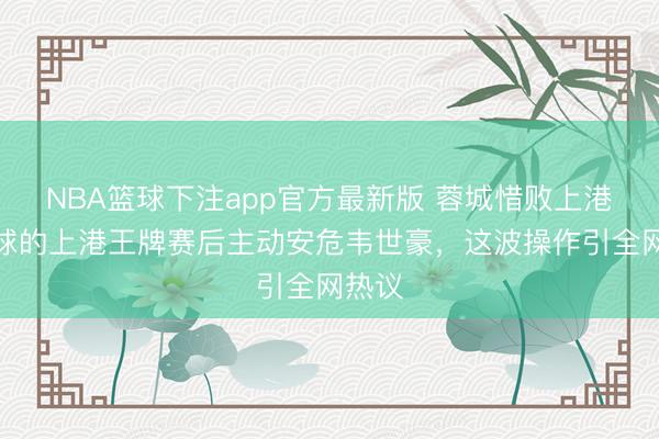 NBA篮球下注app官方最新版 蓉城惜败上港,赢球的上港王牌赛后主动安危韦世豪,这波操作引全网热议
