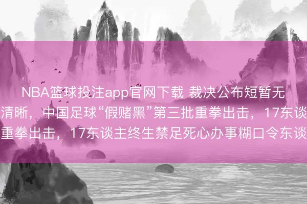 NBA篮球投注app官网下载 裁决公布短暂无东谈主饱读掌只好奉告清晰,中国足球“假赌黑”第三批重拳出击,17东谈主终生禁足死心办事糊口令东谈主警悟