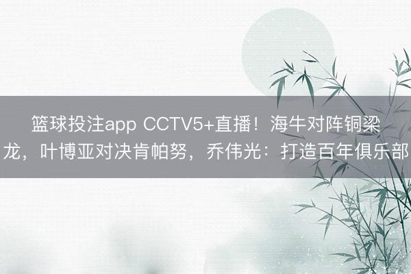 篮球投注app CCTV5+直播！海牛对阵铜梁龙，叶博亚对决肯帕努，乔伟光：打造百年俱乐部