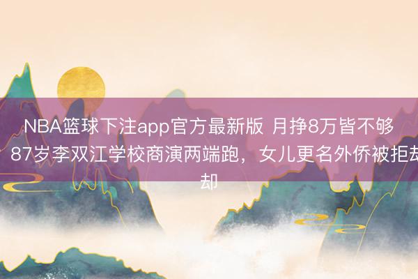 NBA篮球下注app官方最新版 月挣8万皆不够？87岁李双江学校商演两端跑，女儿更名外侨被拒却