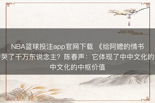NBA篮球投注app官网下载 《给阿嬷的情书》为何看哭了千万东说念主？陈春声：它体现了中中文化的中枢价值