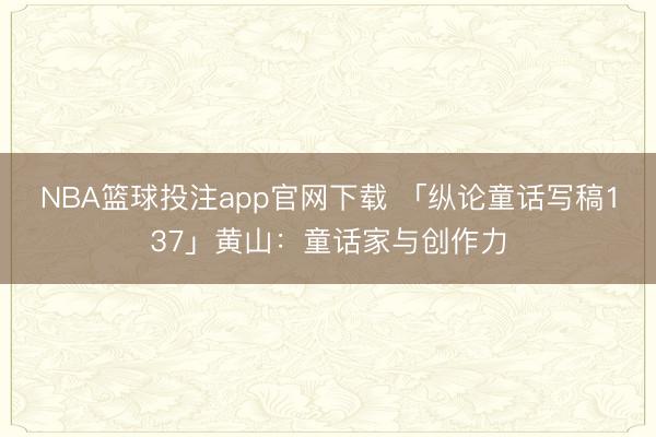 NBA篮球投注app官网下载 「纵论童话写稿137」黄山:童话家与创作力