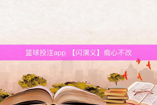 篮球投注app 【闪演义】痴心不改