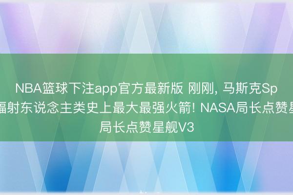 NBA篮球下注app官方最新版 刚刚， 马斯克SpaceX辐射东说念主类史上最大最强火箭! NASA局长点赞星舰V3