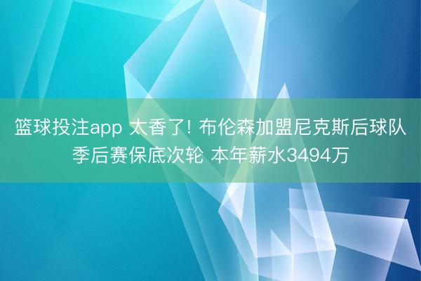 篮球投注app 太香了! 布伦森加盟尼克斯后球队季后赛保底次轮 本年薪水3494万