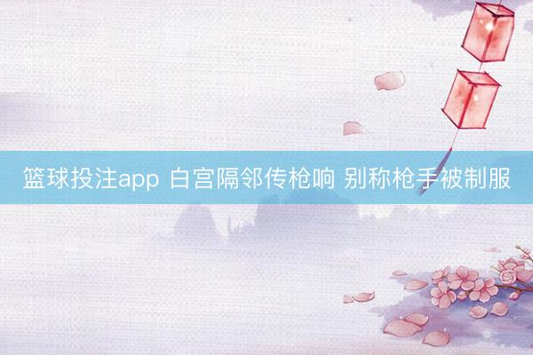 篮球投注app 白宫隔邻传枪响 别称枪手被制服