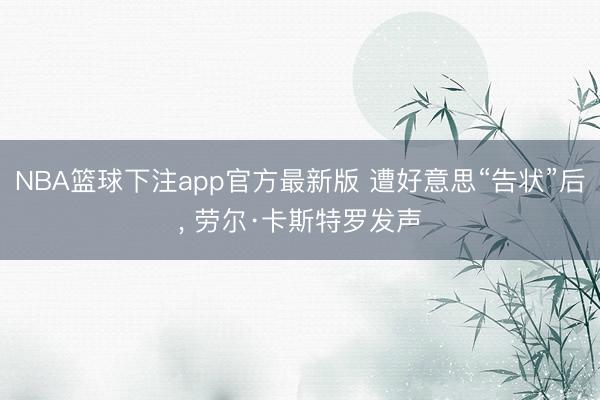 NBA篮球下注app官方最新版 遭好意思“告状”后, 劳尔·卡斯特罗发声