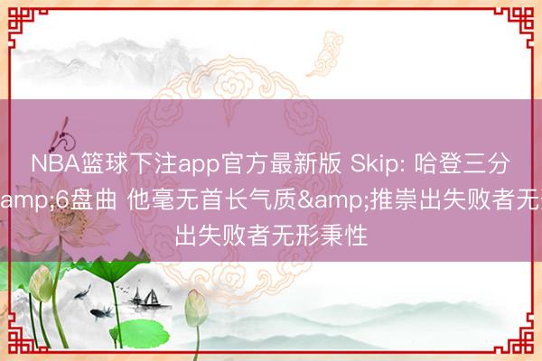 NBA篮球下注app官方最新版 Skip: 哈登三分7中1&6盘曲 他毫无首长气质&推崇出失败者无形秉性