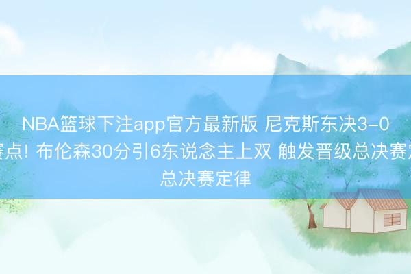 NBA篮球下注app官方最新版 尼克斯东决3-0夺赛点! 布伦森30分引6东说念主上双 触发晋级总决赛定律