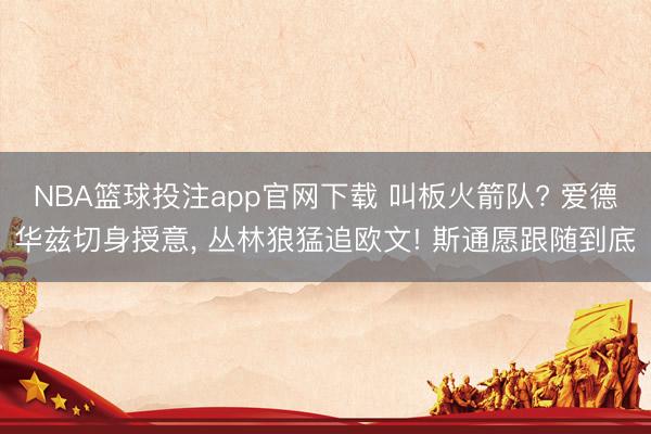 NBA篮球投注app官网下载 叫板火箭队? 爱德华兹切身授意， 丛林狼猛追欧文! 斯通愿跟随到底