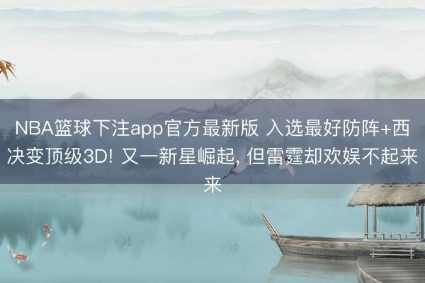 NBA篮球下注app官方最新版 入选最好防阵+西决变顶级3D! 又一新星崛起， 但雷霆却欢娱不起来