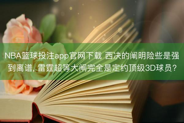 NBA篮球投注app官网下载 西决的阐明险些是强到离谱， 雷霆超等大闸完全是定约顶级3D球员?
