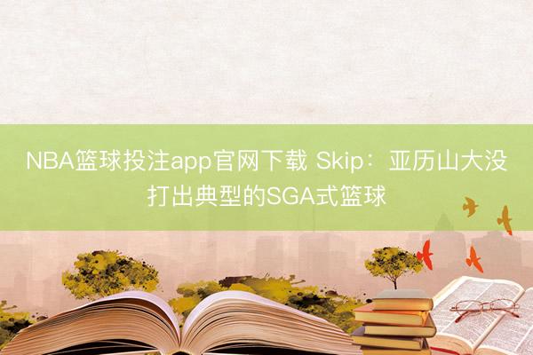 NBA篮球投注app官网下载 Skip：亚历山大没打出典型的SGA式篮球