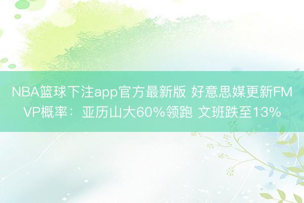 NBA篮球下注app官方最新版 好意思媒更新FMVP概率:亚历山大60%领跑 文班跌至13%