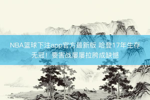 NBA篮球下注app官方最新版 哈登17年生存无冠!要害战屡屡拉胯成缺憾