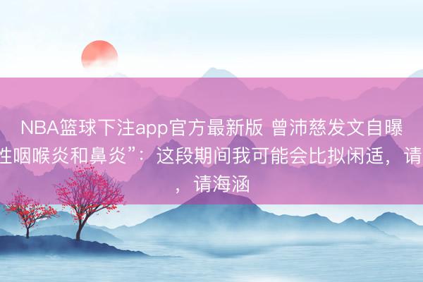 NBA篮球下注app官方最新版 曾沛慈发文自曝“急性咽喉炎和鼻炎”:这段期间我可能会比拟闲适,请海涵