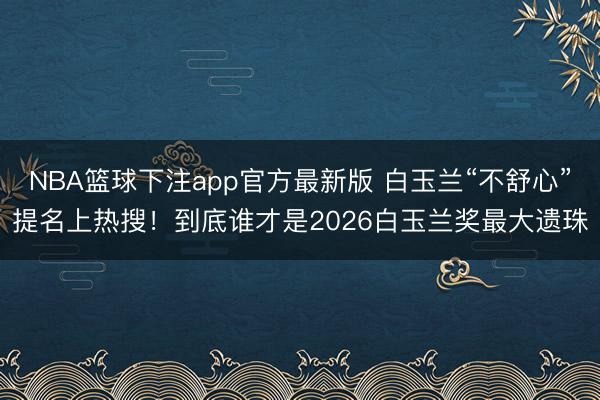 NBA篮球下注app官方最新版 白玉兰“不舒心”提名上热搜！到底谁才是2026白玉兰奖最大遗珠